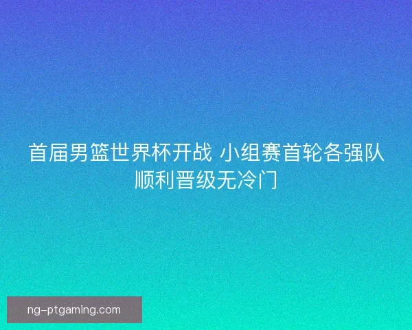 首届男篮世界杯开战 小组赛首轮各强队顺利晋级无冷门