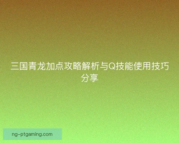 三国青龙加点攻略解析与Q技能使用技巧分享
