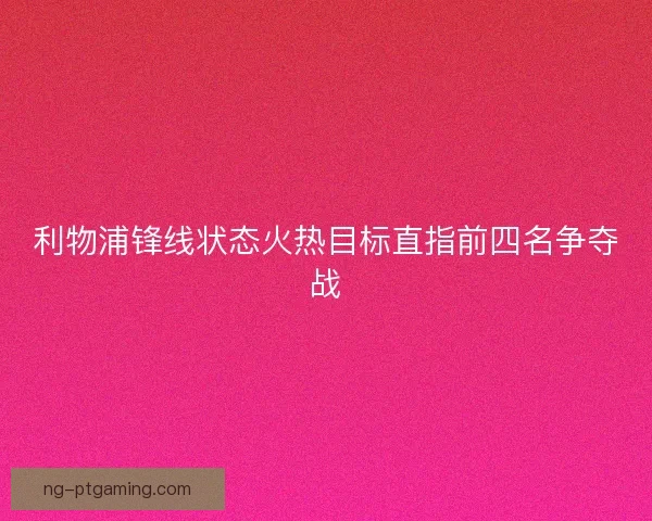 利物浦锋线状态火热目标直指前四名争夺战